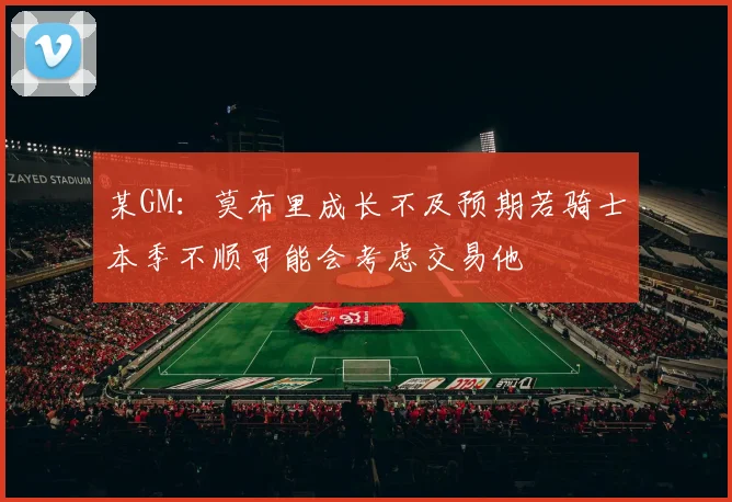 某GM：莫布里成长不及预期若骑士本季不顺可能会考虑交易他