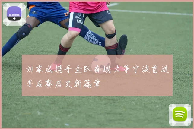 刘家成携手全队奋战力争宁波首进季后赛历史新篇章