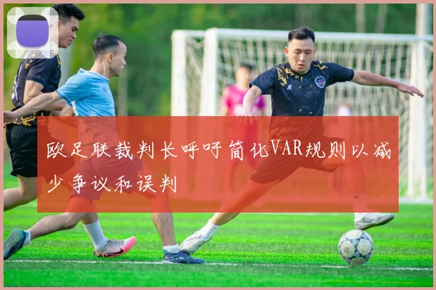 欧足联裁判长呼吁简化VAR规则以减少争议和误判