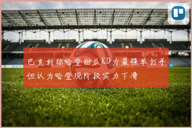巴克利称哈登甜瓜KD为最强单打手但认为哈登现阶段实力下滑