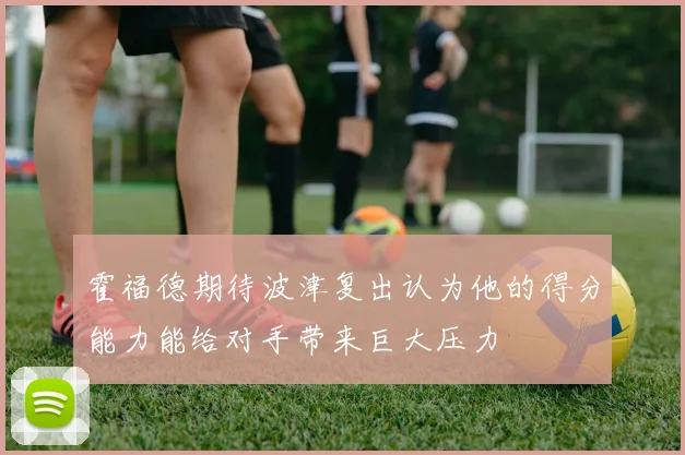 霍福德期待波津复出认为他的得分能力能给对手带来巨大压力