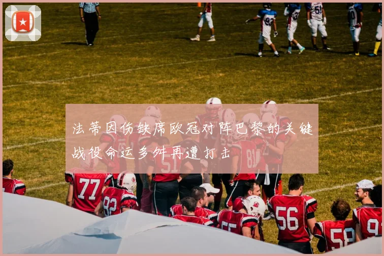 法蒂因伤缺席欧冠对阵巴黎的关键战役命运多舛再遭打击