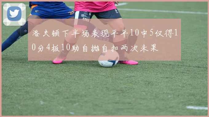 洛夫顿下半场表现平平10中5仅得10分4板10助自抛自扣两次未果