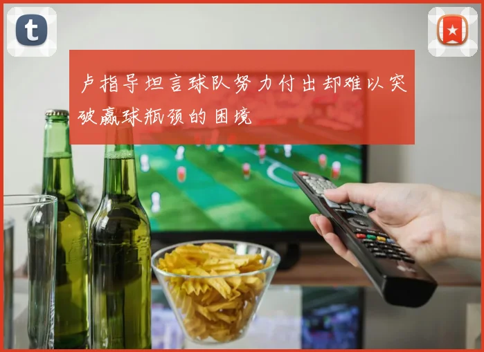 卢指导坦言球队努力付出却难以突破赢球瓶颈的困境