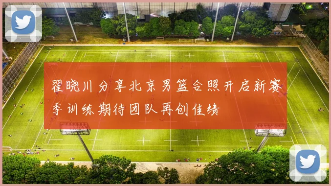 翟晓川分享北京男篮合照开启新赛季训练期待团队再创佳绩