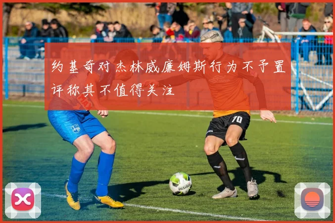 约基奇对杰林威廉姆斯行为不予置评称其不值得关注