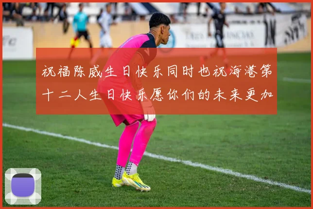 祝福陈威生日快乐同时也祝海港第十二人生日快乐愿你们的未来更加辉煌