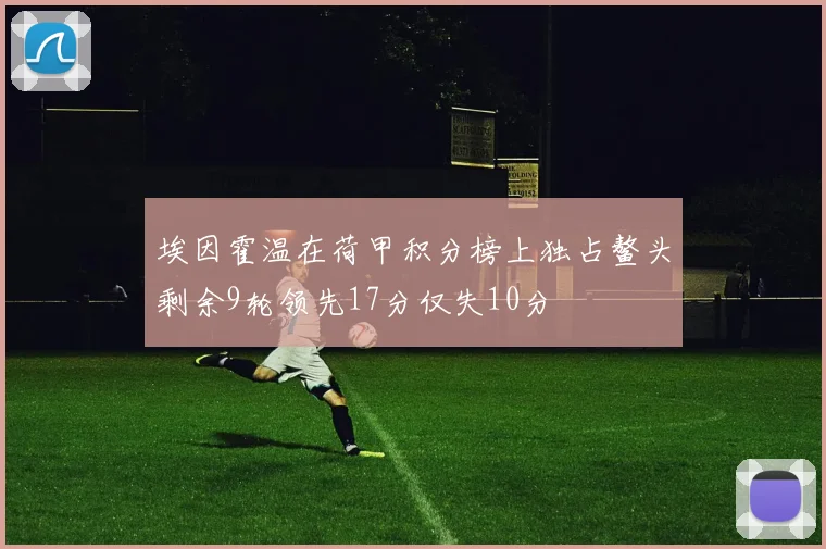 埃因霍温在荷甲积分榜上独占鳌头剩余9轮领先17分仅失10分