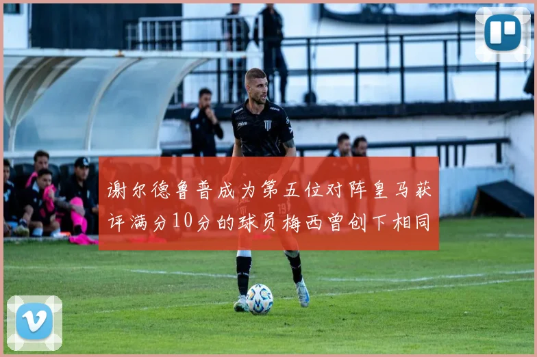 谢尔德鲁普成为第五位对阵皇马获评满分10分的球员梅西曾创下相同成就