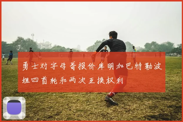 勇士对字母哥报价库明加巴特勒波姐四首轮和两次互换权利
