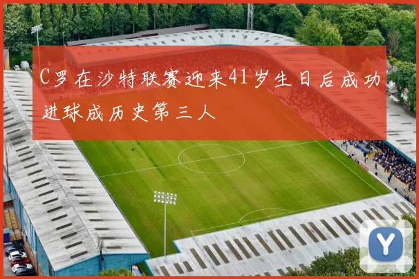 C罗在沙特联赛迎来41岁生日后成功进球成历史第三人