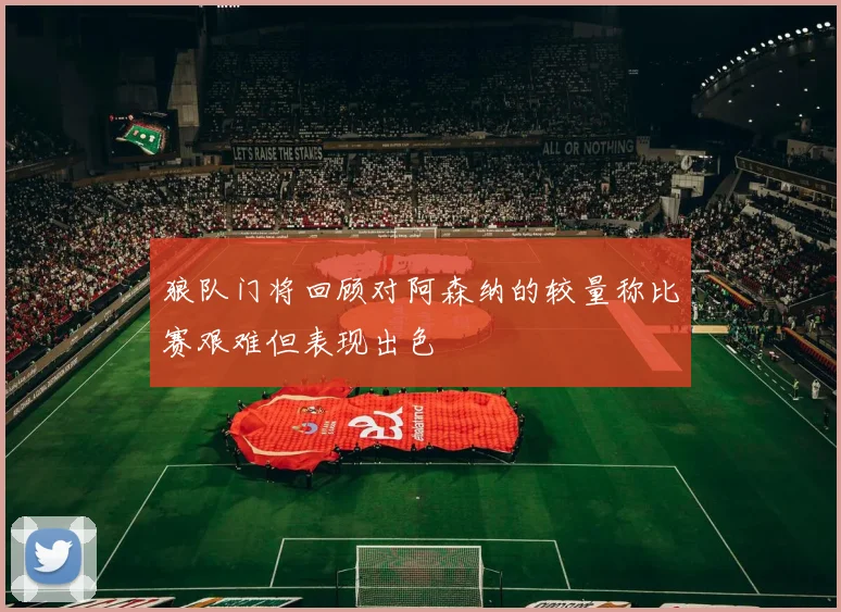 狼队门将回顾对阿森纳的较量称比赛艰难但表现出色