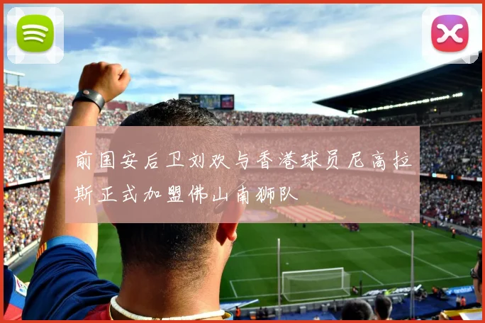 前国安后卫刘欢与香港球员尼高拉斯正式加盟佛山南狮队