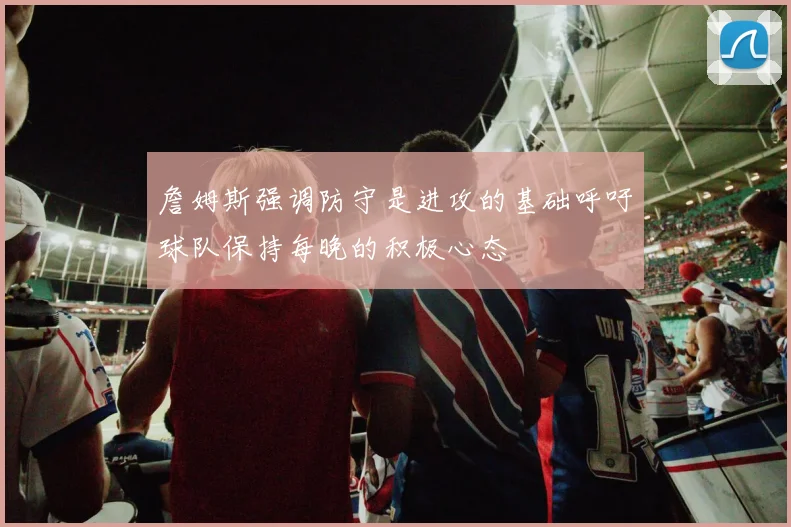詹姆斯强调防守是进攻的基础呼吁球队保持每晚的积极心态