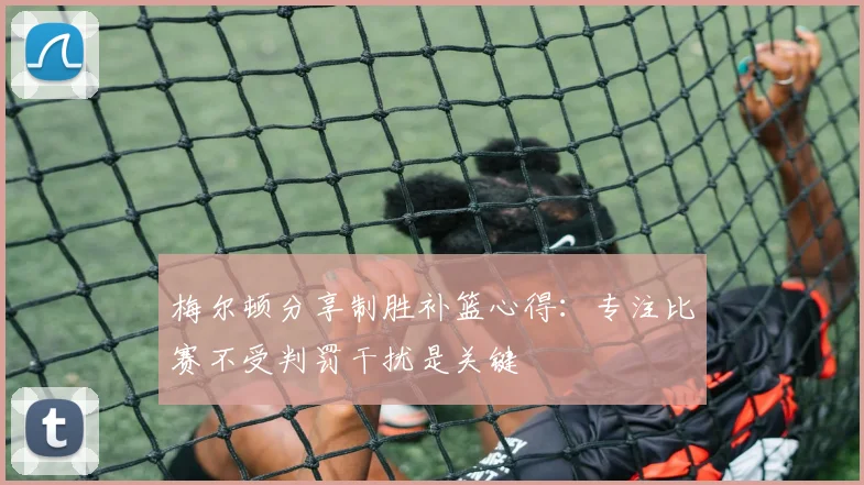 梅尔顿分享制胜补篮心得：专注比赛不受判罚干扰是关键