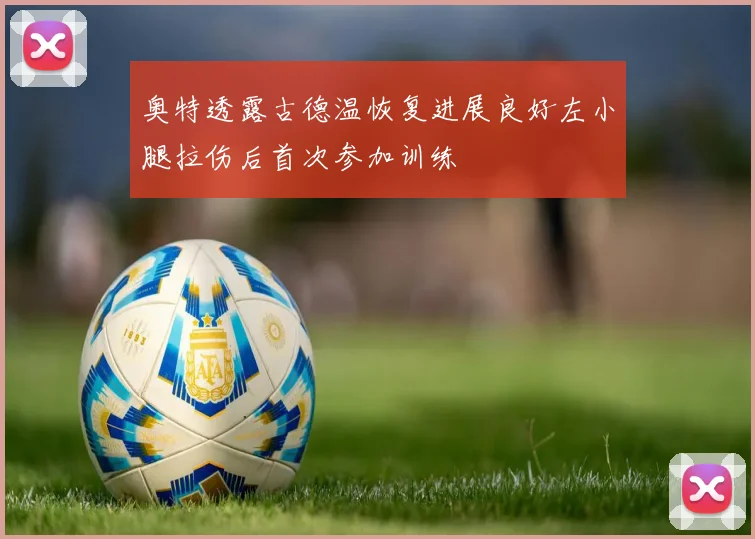 奥特透露古德温恢复进展良好左小腿拉伤后首次参加训练