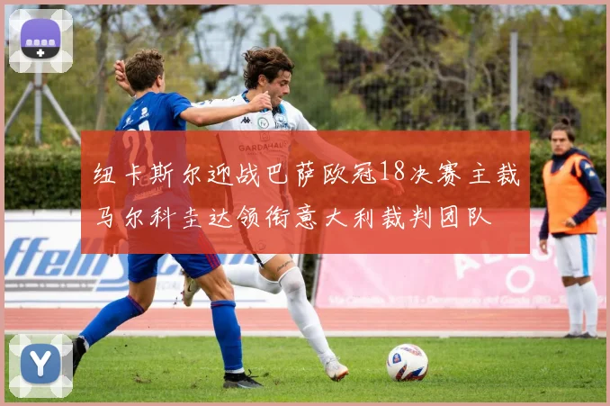 纽卡斯尔迎战巴萨欧冠18决赛主裁马尔科圭达领衔意大利裁判团队