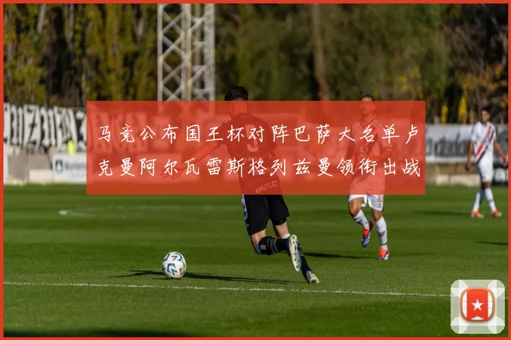 马竞公布国王杯对阵巴萨大名单卢克曼阿尔瓦雷斯格列兹曼领衔出战