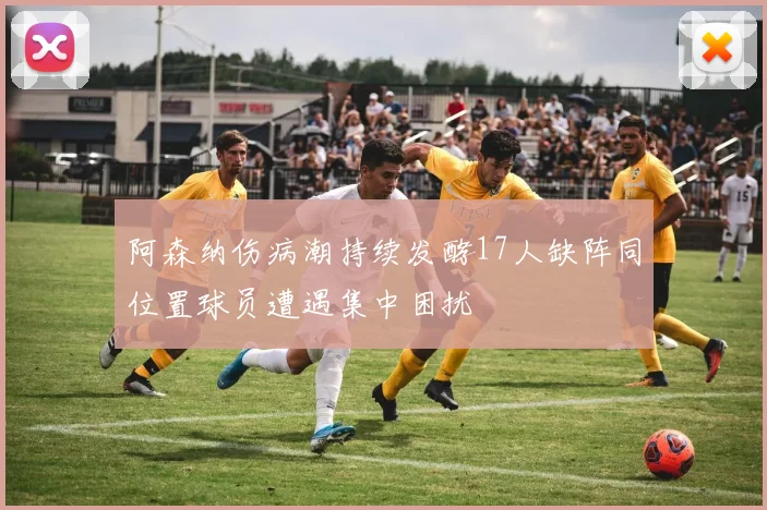 阿森纳伤病潮持续发酵17人缺阵同位置球员遭遇集中困扰