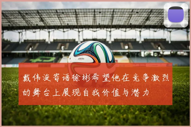戴伟浚寄语徐彬希望他在竞争激烈的舞台上展现自我价值与潜力