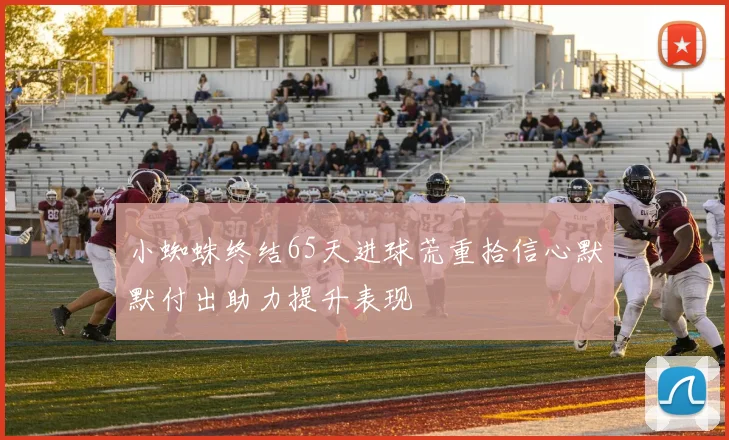 小蜘蛛终结65天进球荒重拾信心默默付出助力提升表现