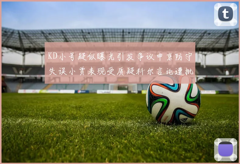 KD小号疑似曝光引发争议申京防守失误小贾表现受质疑科尔言论遭批评