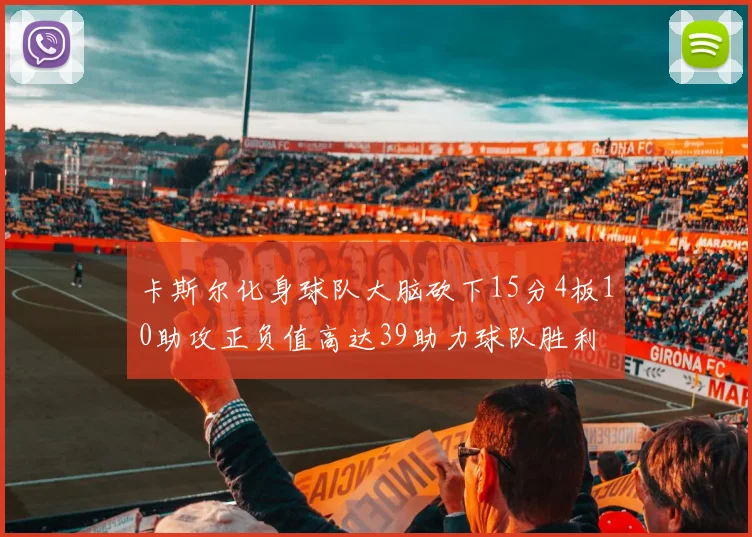 卡斯尔化身球队大脑砍下15分4板10助攻正负值高达39助力球队胜利